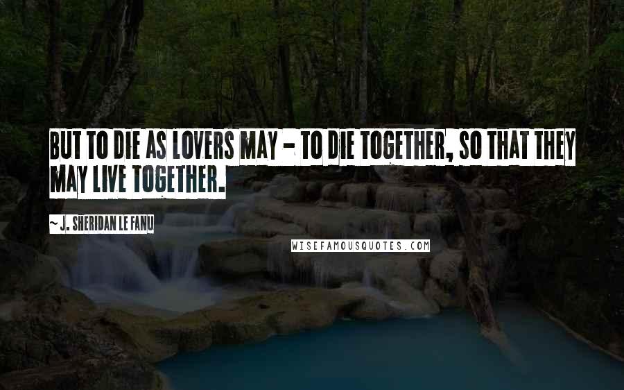 J. Sheridan Le Fanu Quotes: But to die as lovers may - to die together, so that they may live together.