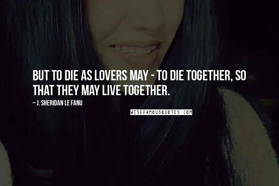 J. Sheridan Le Fanu Quotes: But to die as lovers may - to die together, so that they may live together.