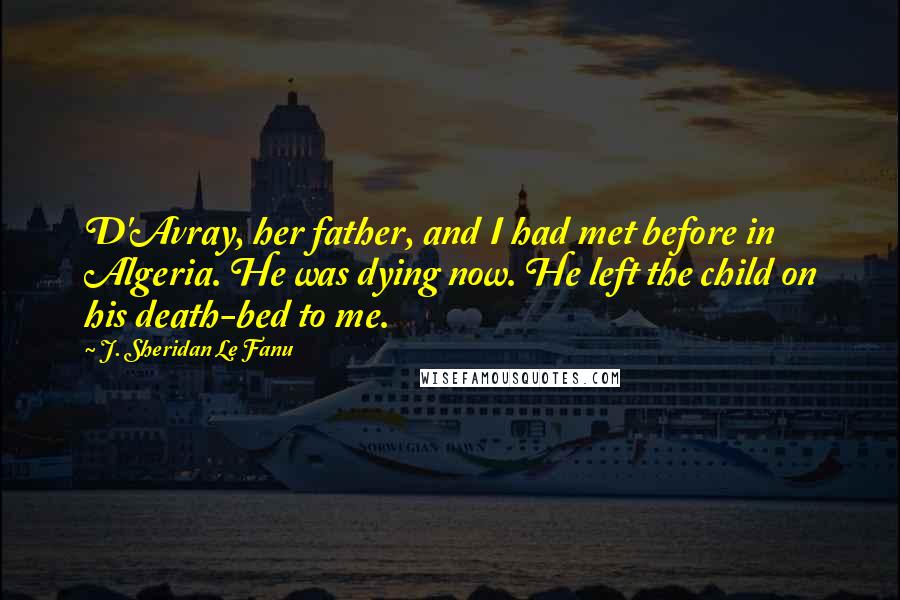 J. Sheridan Le Fanu Quotes: D'Avray, her father, and I had met before in Algeria. He was dying now. He left the child on his death-bed to me.