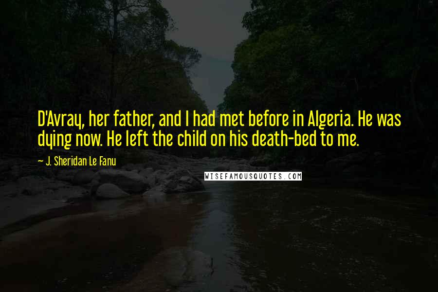 J. Sheridan Le Fanu Quotes: D'Avray, her father, and I had met before in Algeria. He was dying now. He left the child on his death-bed to me.