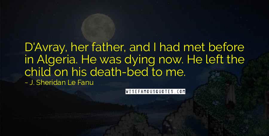 J. Sheridan Le Fanu Quotes: D'Avray, her father, and I had met before in Algeria. He was dying now. He left the child on his death-bed to me.