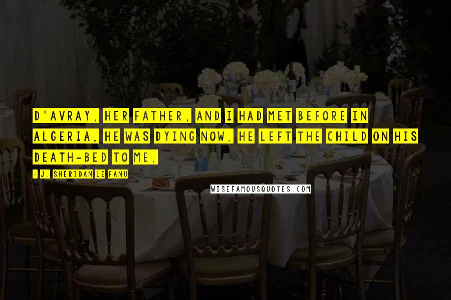 J. Sheridan Le Fanu Quotes: D'Avray, her father, and I had met before in Algeria. He was dying now. He left the child on his death-bed to me.