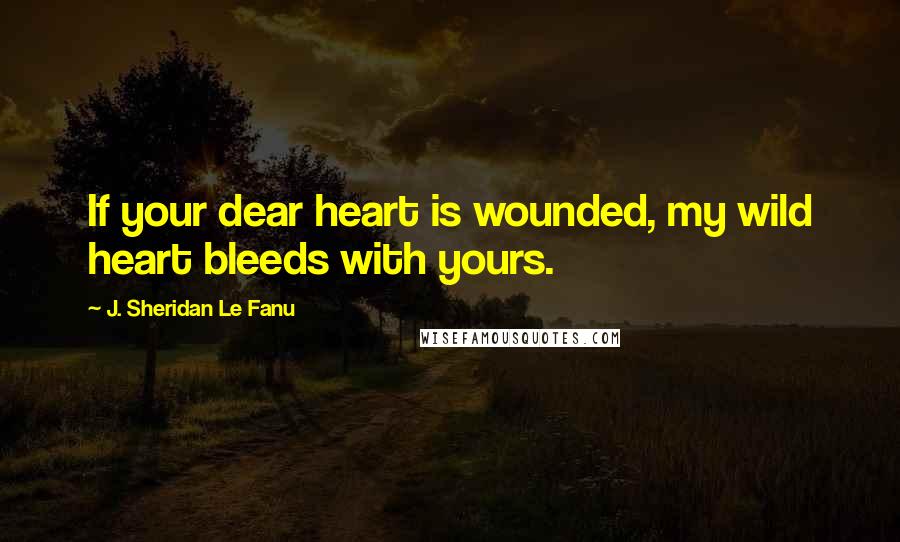 J. Sheridan Le Fanu Quotes: If your dear heart is wounded, my wild heart bleeds with yours.