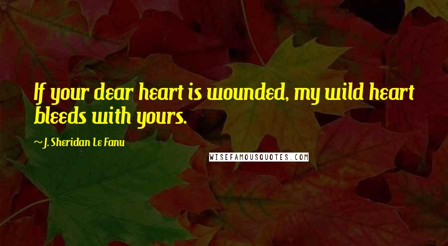 J. Sheridan Le Fanu Quotes: If your dear heart is wounded, my wild heart bleeds with yours.