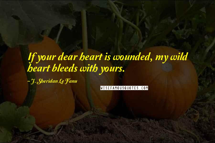 J. Sheridan Le Fanu Quotes: If your dear heart is wounded, my wild heart bleeds with yours.