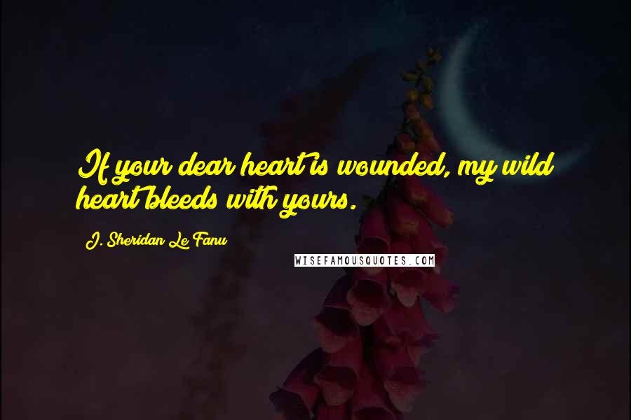 J. Sheridan Le Fanu Quotes: If your dear heart is wounded, my wild heart bleeds with yours.