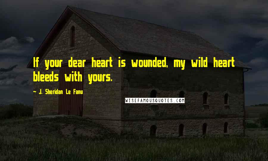 J. Sheridan Le Fanu Quotes: If your dear heart is wounded, my wild heart bleeds with yours.