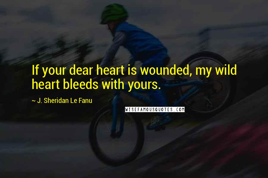 J. Sheridan Le Fanu Quotes: If your dear heart is wounded, my wild heart bleeds with yours.