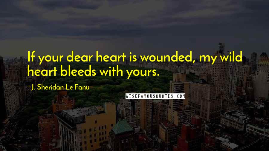 J. Sheridan Le Fanu Quotes: If your dear heart is wounded, my wild heart bleeds with yours.