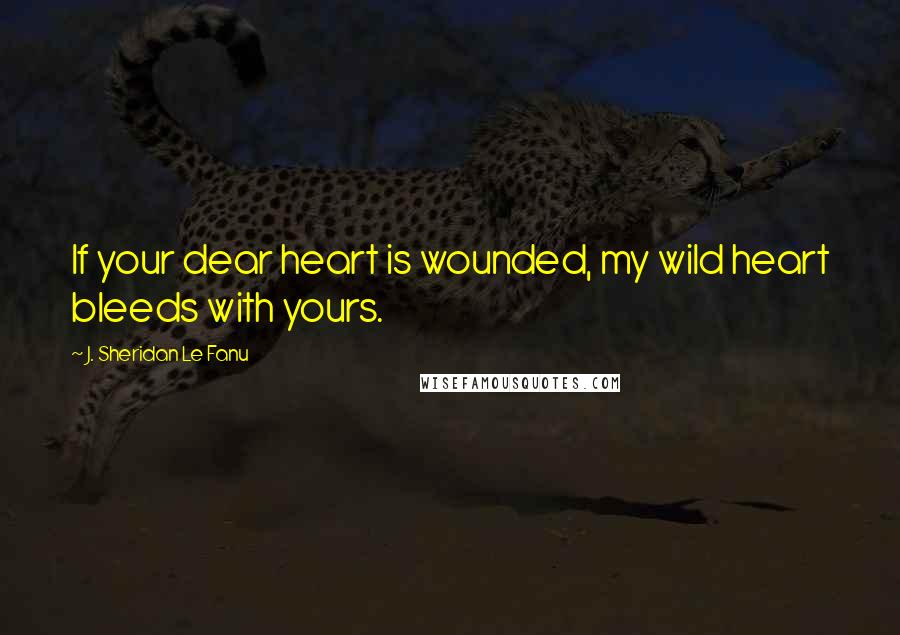 J. Sheridan Le Fanu Quotes: If your dear heart is wounded, my wild heart bleeds with yours.