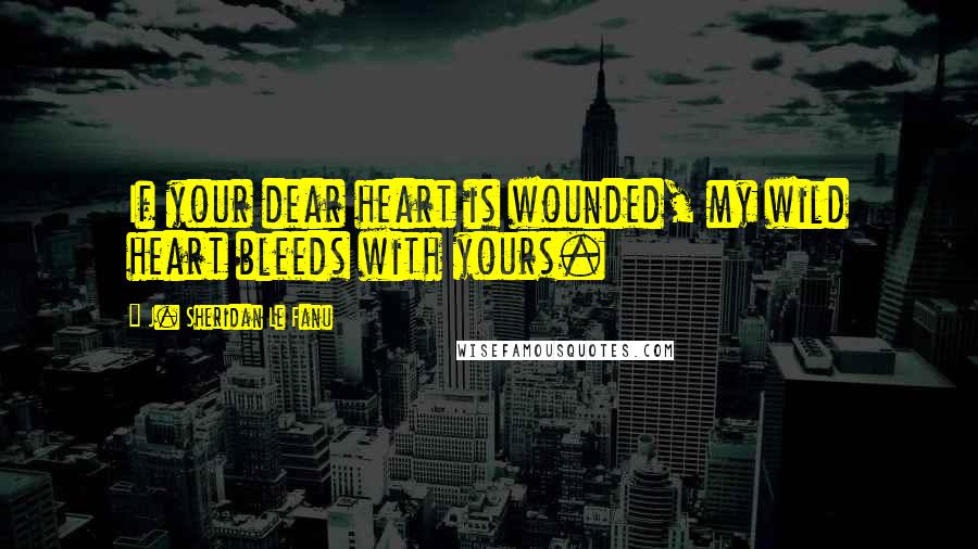 J. Sheridan Le Fanu Quotes: If your dear heart is wounded, my wild heart bleeds with yours.