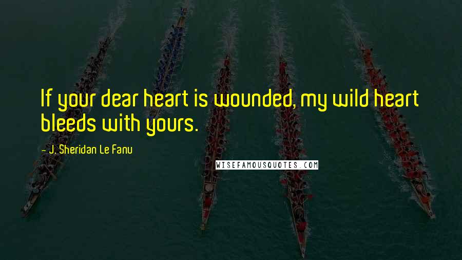 J. Sheridan Le Fanu Quotes: If your dear heart is wounded, my wild heart bleeds with yours.