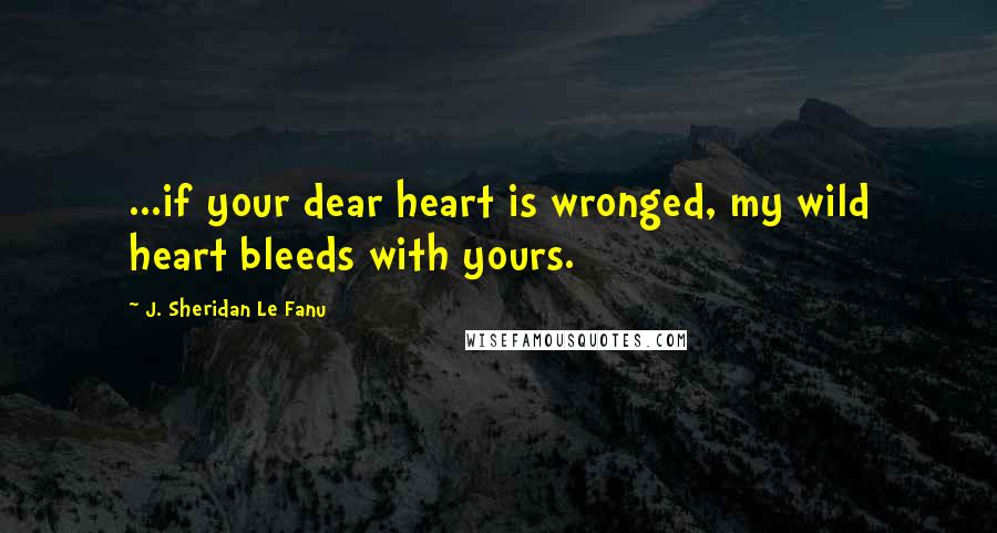 J. Sheridan Le Fanu Quotes: ...if your dear heart is wronged, my wild heart bleeds with yours.