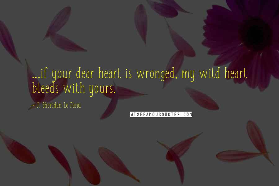 J. Sheridan Le Fanu Quotes: ...if your dear heart is wronged, my wild heart bleeds with yours.