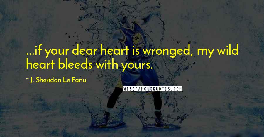 J. Sheridan Le Fanu Quotes: ...if your dear heart is wronged, my wild heart bleeds with yours.