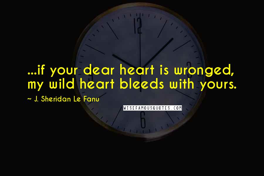 J. Sheridan Le Fanu Quotes: ...if your dear heart is wronged, my wild heart bleeds with yours.