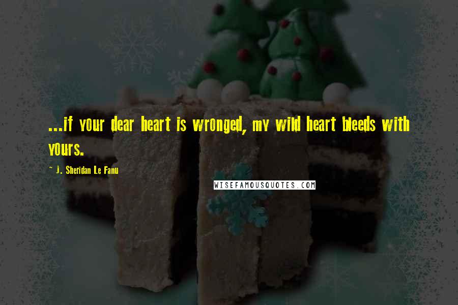 J. Sheridan Le Fanu Quotes: ...if your dear heart is wronged, my wild heart bleeds with yours.