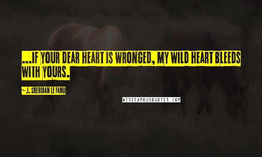 J. Sheridan Le Fanu Quotes: ...if your dear heart is wronged, my wild heart bleeds with yours.