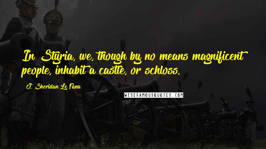 J. Sheridan Le Fanu Quotes: In Styria, we, though by no means magnificent people, inhabit a castle, or schloss.