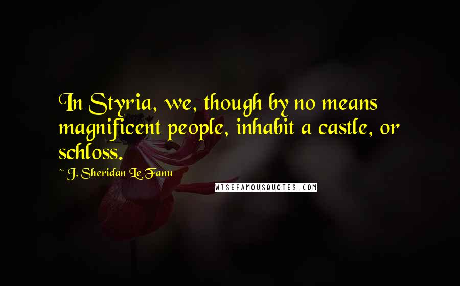 J. Sheridan Le Fanu Quotes: In Styria, we, though by no means magnificent people, inhabit a castle, or schloss.