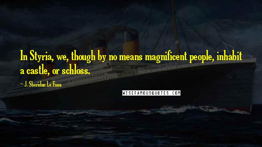 J. Sheridan Le Fanu Quotes: In Styria, we, though by no means magnificent people, inhabit a castle, or schloss.