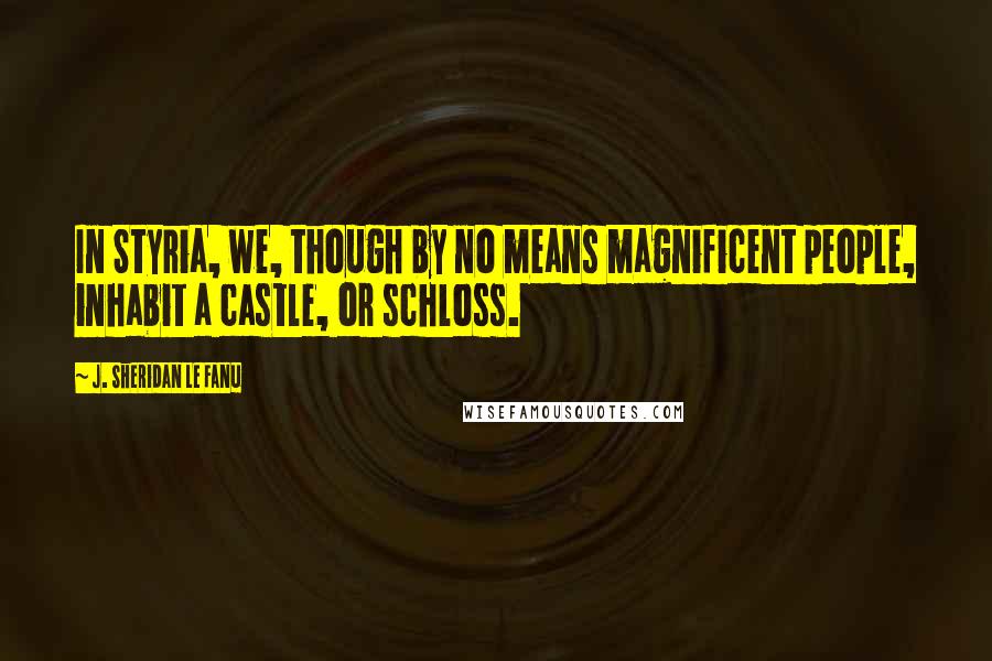 J. Sheridan Le Fanu Quotes: In Styria, we, though by no means magnificent people, inhabit a castle, or schloss.