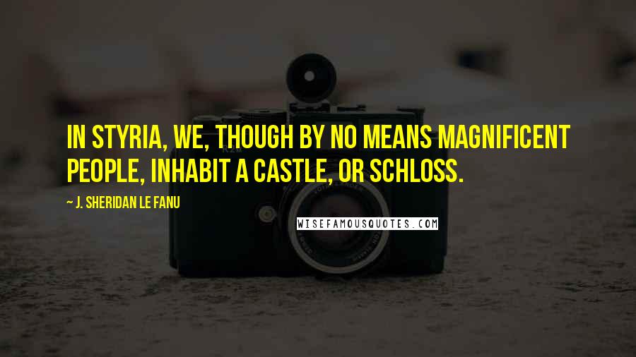 J. Sheridan Le Fanu Quotes: In Styria, we, though by no means magnificent people, inhabit a castle, or schloss.