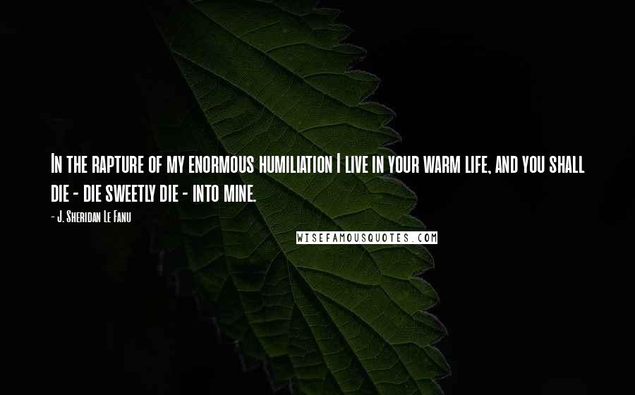 J. Sheridan Le Fanu Quotes: In the rapture of my enormous humiliation I live in your warm life, and you shall die - die sweetly die - into mine.