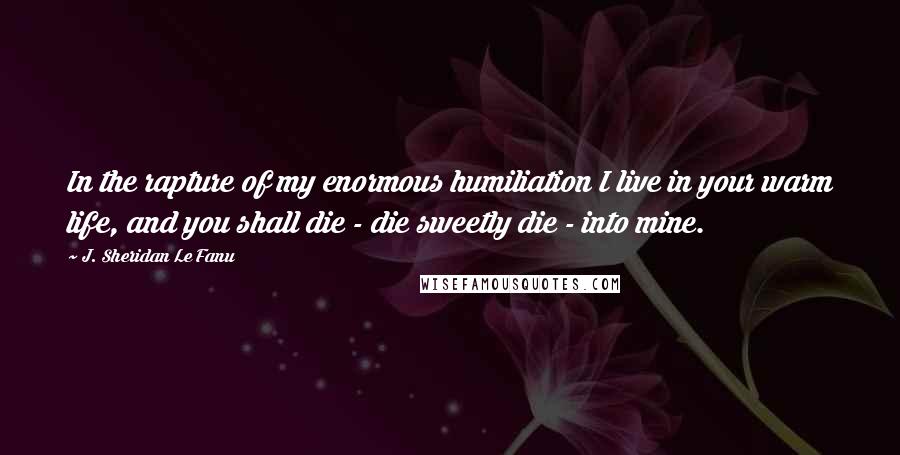 J. Sheridan Le Fanu Quotes: In the rapture of my enormous humiliation I live in your warm life, and you shall die - die sweetly die - into mine.