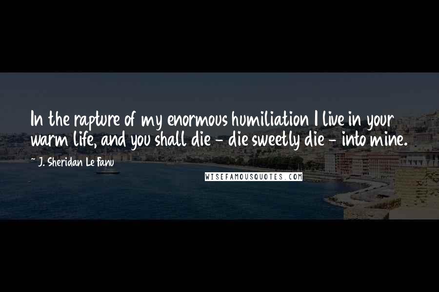 J. Sheridan Le Fanu Quotes: In the rapture of my enormous humiliation I live in your warm life, and you shall die - die sweetly die - into mine.