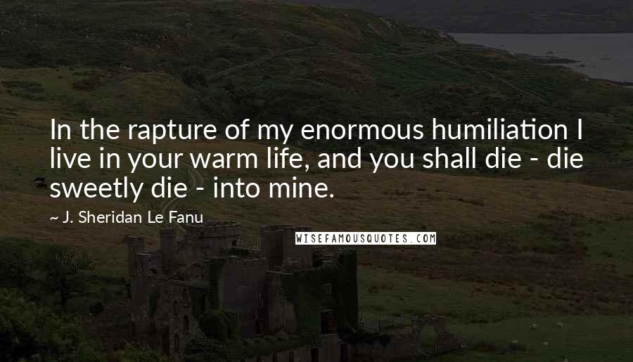 J. Sheridan Le Fanu Quotes: In the rapture of my enormous humiliation I live in your warm life, and you shall die - die sweetly die - into mine.