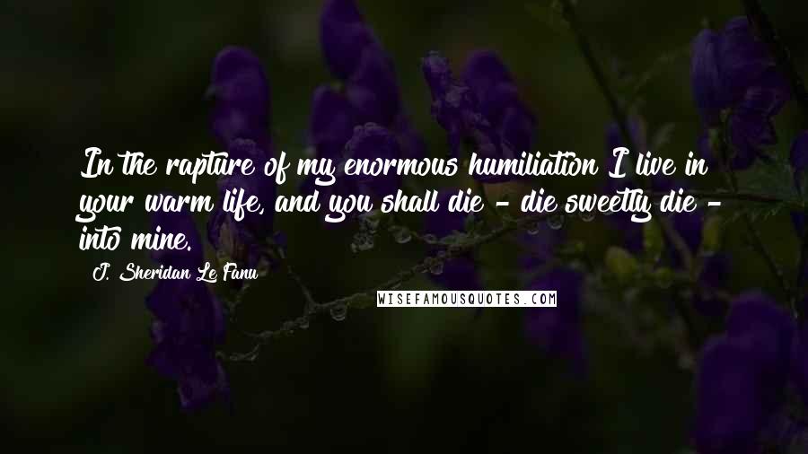 J. Sheridan Le Fanu Quotes: In the rapture of my enormous humiliation I live in your warm life, and you shall die - die sweetly die - into mine.