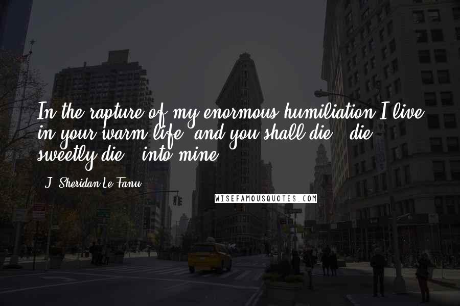 J. Sheridan Le Fanu Quotes: In the rapture of my enormous humiliation I live in your warm life, and you shall die - die sweetly die - into mine.