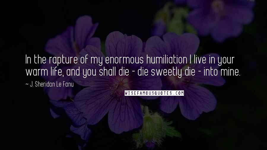 J. Sheridan Le Fanu Quotes: In the rapture of my enormous humiliation I live in your warm life, and you shall die - die sweetly die - into mine.