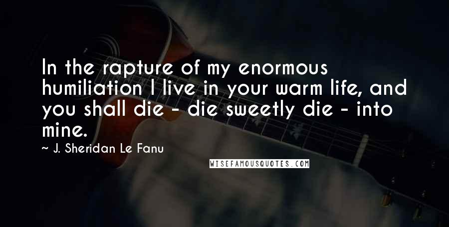 J. Sheridan Le Fanu Quotes: In the rapture of my enormous humiliation I live in your warm life, and you shall die - die sweetly die - into mine.