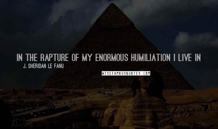 J. Sheridan Le Fanu Quotes: In the rapture of my enormous humiliation I live in your warm life, and you shall die - die sweetly die - into mine.