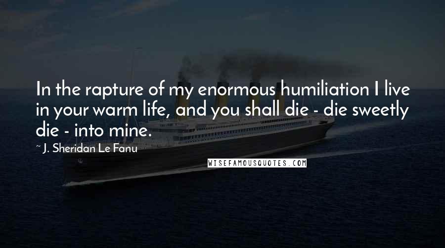 J. Sheridan Le Fanu Quotes: In the rapture of my enormous humiliation I live in your warm life, and you shall die - die sweetly die - into mine.