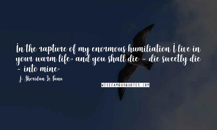 J. Sheridan Le Fanu Quotes: In the rapture of my enormous humiliation I live in your warm life, and you shall die - die sweetly die - into mine.