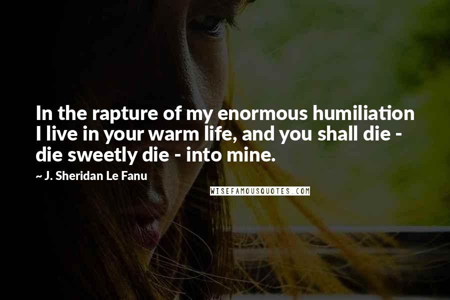 J. Sheridan Le Fanu Quotes: In the rapture of my enormous humiliation I live in your warm life, and you shall die - die sweetly die - into mine.