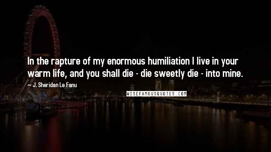 J. Sheridan Le Fanu Quotes: In the rapture of my enormous humiliation I live in your warm life, and you shall die - die sweetly die - into mine.