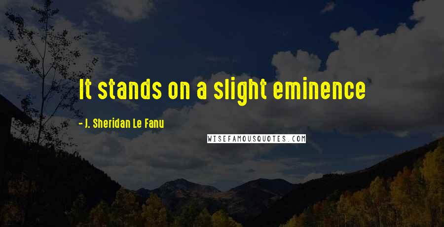 J. Sheridan Le Fanu Quotes: It stands on a slight eminence