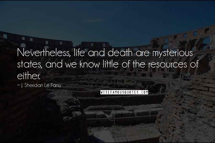 J. Sheridan Le Fanu Quotes: Nevertheless, life and death are mysterious states, and we know little of the resources of either.