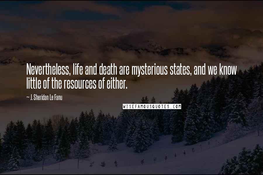 J. Sheridan Le Fanu Quotes: Nevertheless, life and death are mysterious states, and we know little of the resources of either.