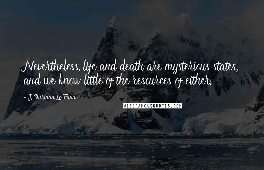 J. Sheridan Le Fanu Quotes: Nevertheless, life and death are mysterious states, and we know little of the resources of either.
