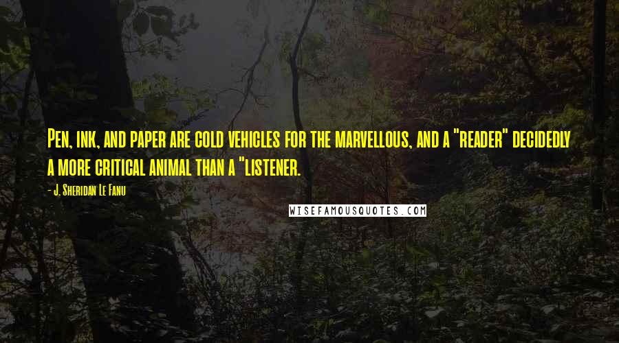 J. Sheridan Le Fanu Quotes: Pen, ink, and paper are cold vehicles for the marvellous, and a "reader" decidedly a more critical animal than a "listener.