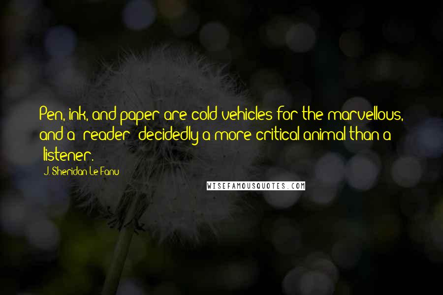 J. Sheridan Le Fanu Quotes: Pen, ink, and paper are cold vehicles for the marvellous, and a "reader" decidedly a more critical animal than a "listener.