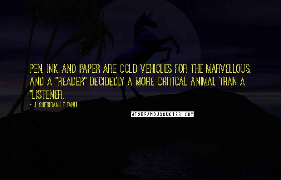 J. Sheridan Le Fanu Quotes: Pen, ink, and paper are cold vehicles for the marvellous, and a "reader" decidedly a more critical animal than a "listener.