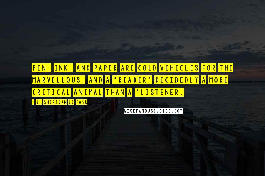 J. Sheridan Le Fanu Quotes: Pen, ink, and paper are cold vehicles for the marvellous, and a "reader" decidedly a more critical animal than a "listener.