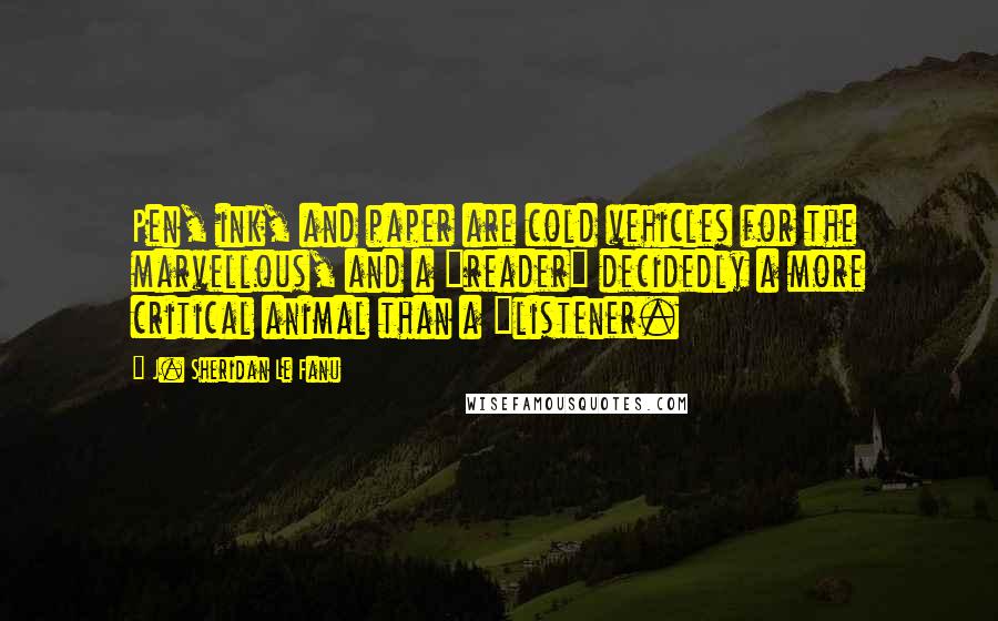 J. Sheridan Le Fanu Quotes: Pen, ink, and paper are cold vehicles for the marvellous, and a "reader" decidedly a more critical animal than a "listener.