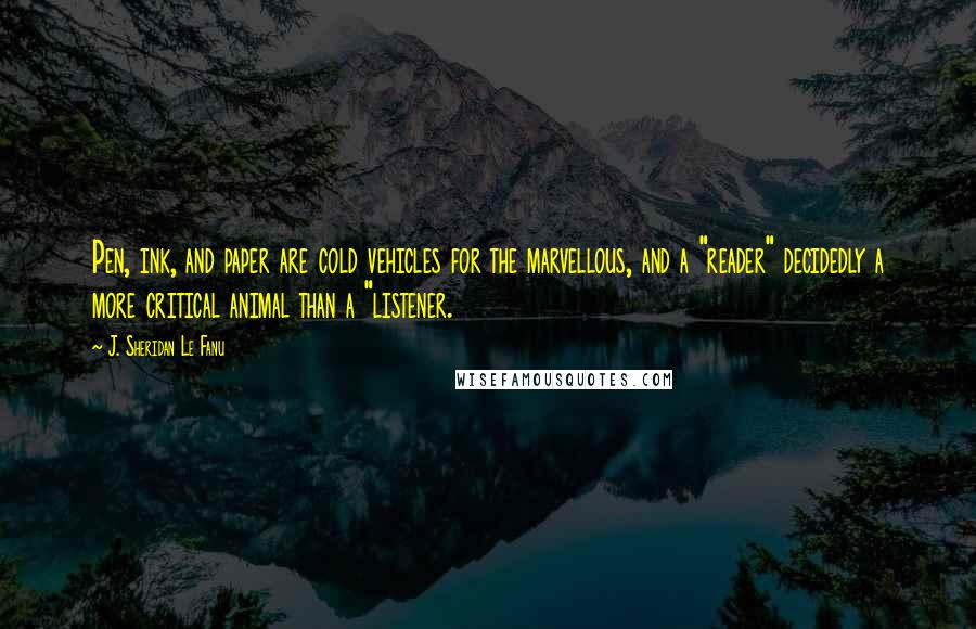 J. Sheridan Le Fanu Quotes: Pen, ink, and paper are cold vehicles for the marvellous, and a "reader" decidedly a more critical animal than a "listener.